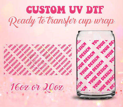 UV DTF Cup Wrap - Ready to Transfer  Custom Print | Your Design - DIY 16oz and 20oz Prints - Libbey Glass Can - Customizable